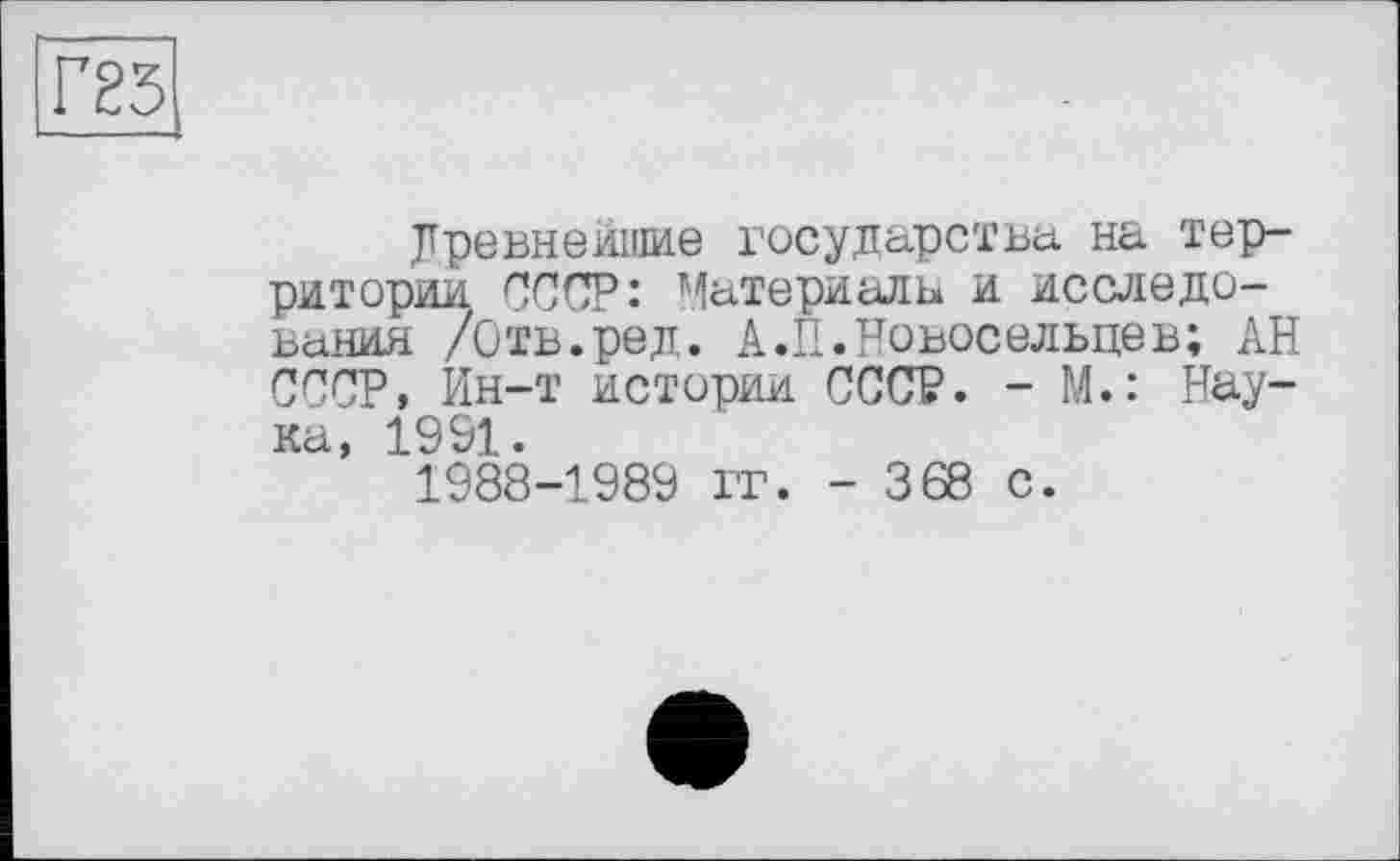 ﻿Древнейшие государства на территории. СССР: Материала и исследования /Отв.ред. А.П.Новосельцев; АН СССР, Ин-т истории СССР. - М.: Наука, 1991. 1988-1989 гг. - 368 с.